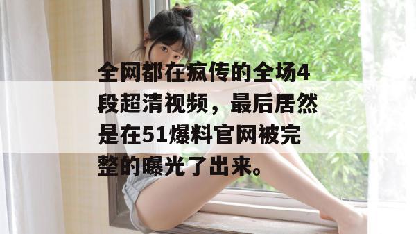 全网都在疯传的全场4段超清视频，最后居然是在51爆料官网被完整的曝光了出来。