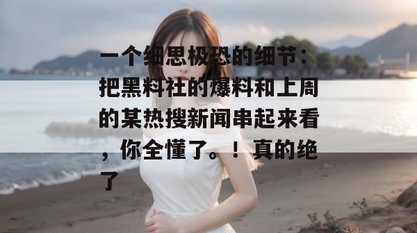 一个细思极恐的细节：把黑料社的爆料和上周的某热搜新闻串起来看，你全懂了。！真的绝了