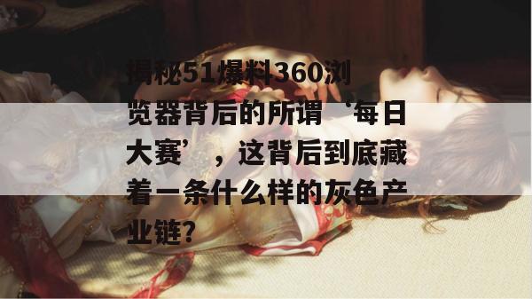 揭秘51爆料360浏览器背后的所谓‘每日大赛’,这背后到底藏着一条什么样的灰色产业链?