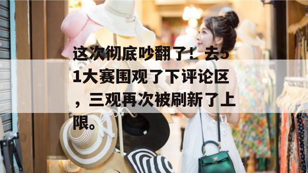 这次彻底吵翻了！去51大赛围观了下评论区，三观再次被刷新了上限。