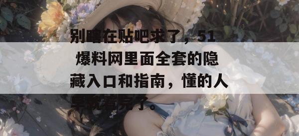 别瞎在贴吧求了，51 爆料网里面全套的隐藏入口和指南，懂的人早就看完了。
