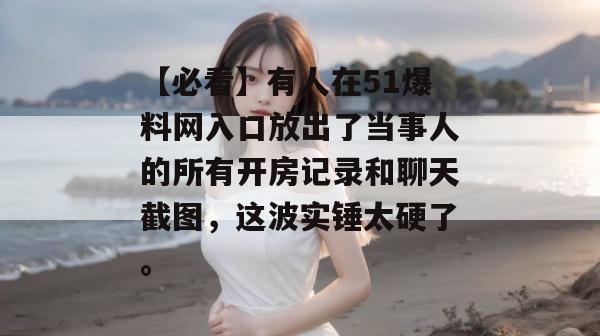 【必看】有人在51爆料网入口放出了当事人的所有开房记录和聊天截图,这波实锤太硬了。 【必看】有人在51爆料网入口放出了当事人的所有开房记录和聊天截图,这波实锤太硬了。