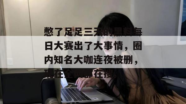 憋了足足三天的黑料每日大赛出了大事情,圈内知名大咖连夜被删,现在全网都在搜。 憋了足足三天的黑料每日大赛出了大事情,圈内知名大咖连夜被删,现在全网都在搜。