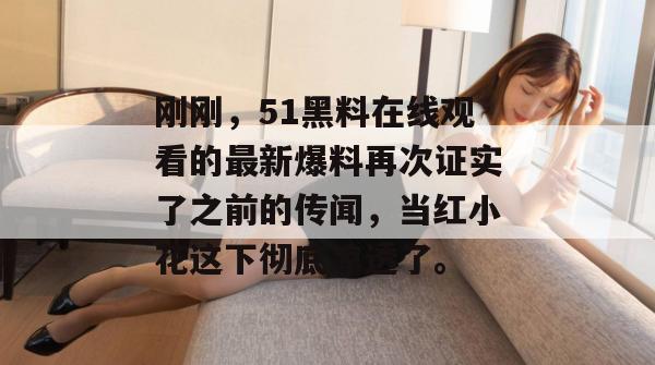 刚刚,51黑料在线观看的最新爆料再次证实了之前的传闻,当红小花这下彻底凉透了。 刚刚,51黑料在线观看的最新爆料再次证实了之前的传闻,当红小花这下彻底凉透了。
