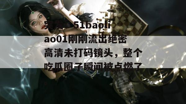 突发!51baoliao01刚刚流出绝密高清未打码镜头,整个吃瓜圈子瞬间被点燃了。 突发!51baoliao01刚刚流出绝密高清未打码镜头,整个吃瓜圈子瞬间被点燃了。
