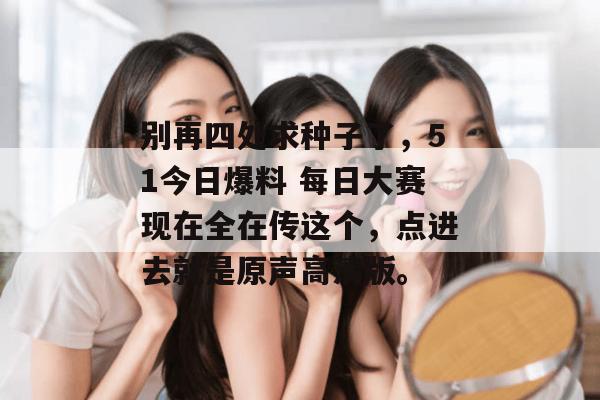 别再四处求种子了，51今日爆料 每日大赛现在全在传这个，点进去就是原声高清版。