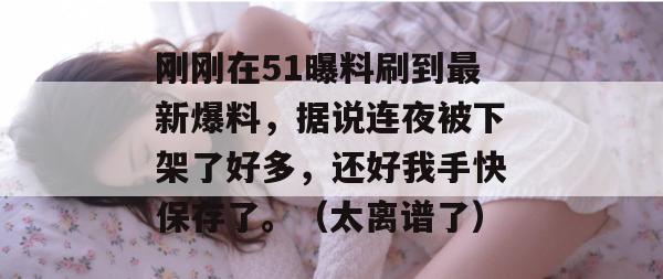 刚刚在51曝料刷到最新爆料，据说连夜被下架了好多，还好我手快保存了。（太离谱了）